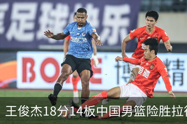 王俊杰18分14板中国男篮险胜拉德尼基，徐昕10分首秀惊艳