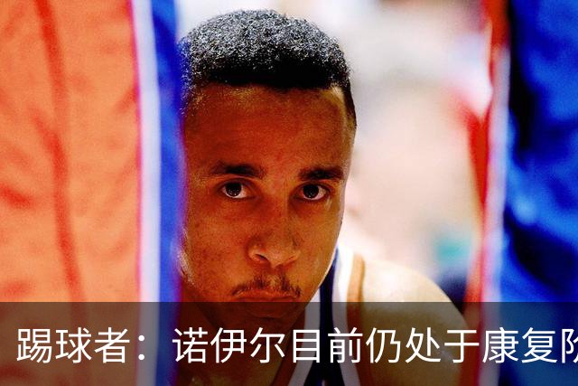 踢球者：诺伊尔目前仍处于康复阶段，能否赶上最后一场热身赛存疑